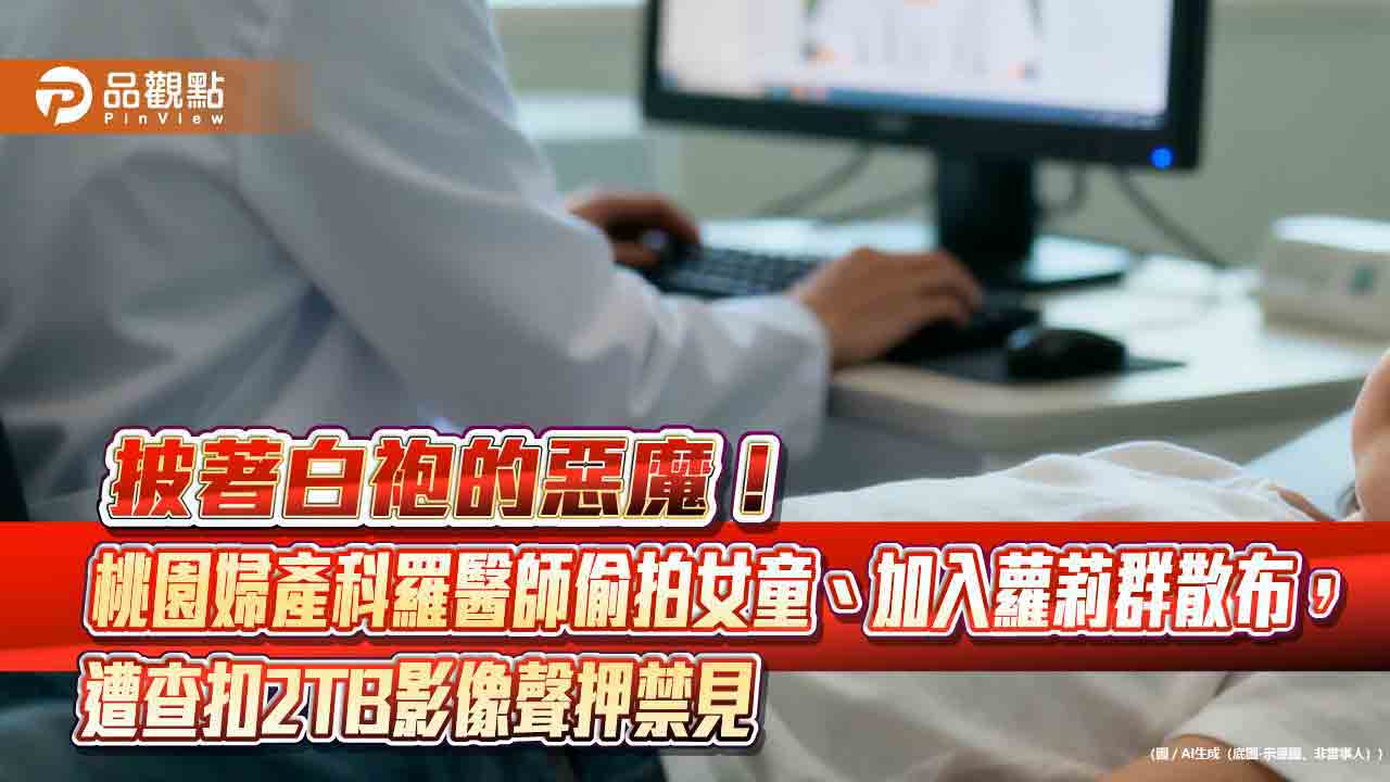披著白袍的惡魔！桃園婦產科羅醫師偷拍女童、加入蘿莉群散布，遭查扣2TB影像聲押禁見
