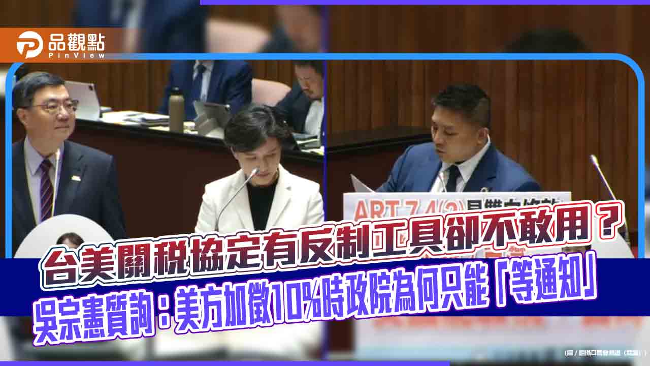 台美關稅協定有反制工具卻不敢用？吳宗憲質詢：美方加徵10%時政院為何只能「等通知」