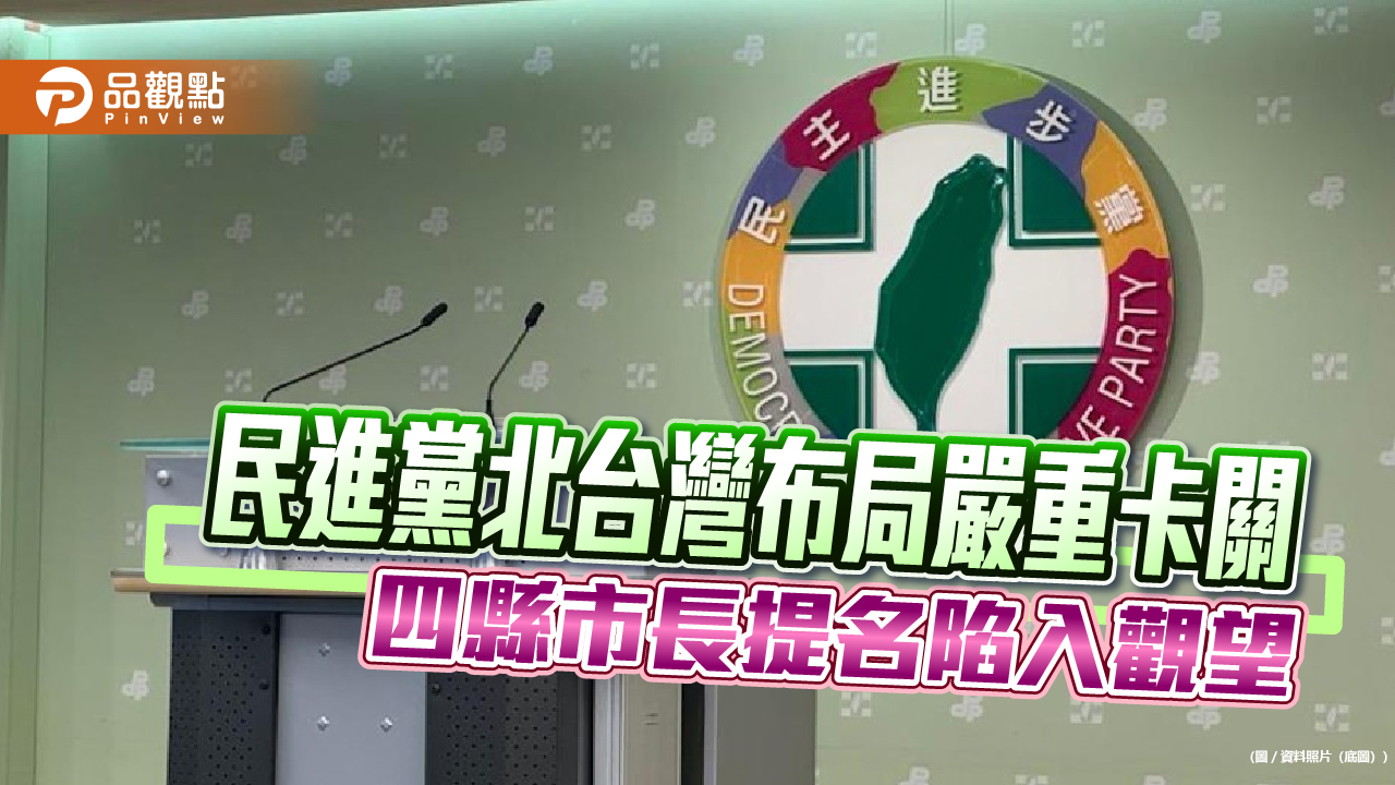 民進黨北台灣布局嚴重卡關 四縣市長提名陷入觀望
