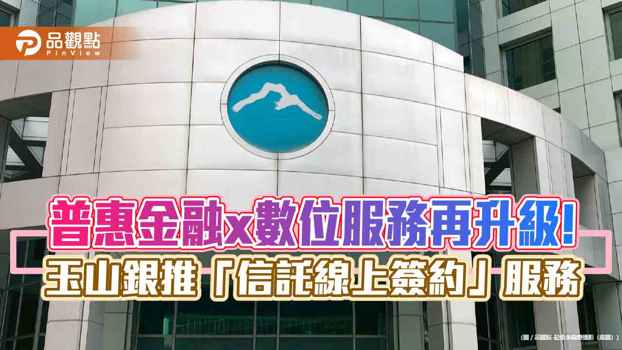 玉山銀推「信託線上簽約」　信託申辦免臨櫃