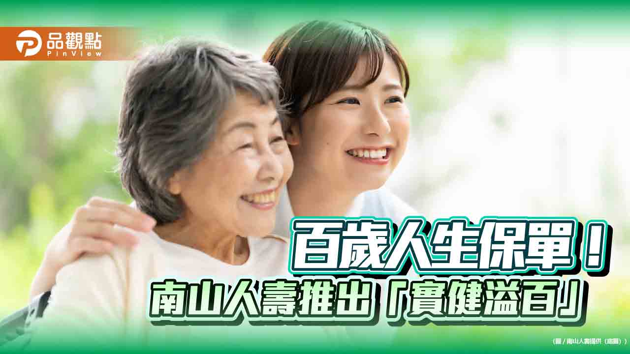 南山人壽推「實健溢百」住院醫療終身險！保障到百歲　六大特色速讀 