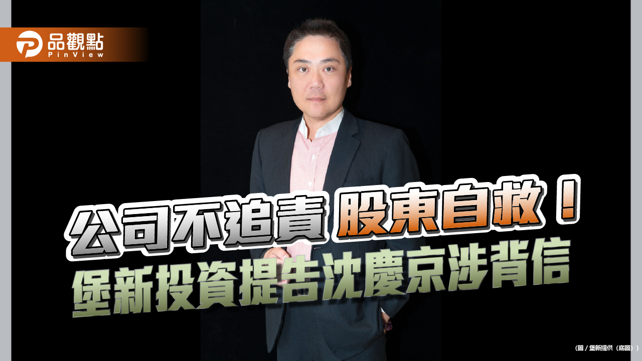 公司不追責 股東自救！堡新投資提告沈慶京涉背信