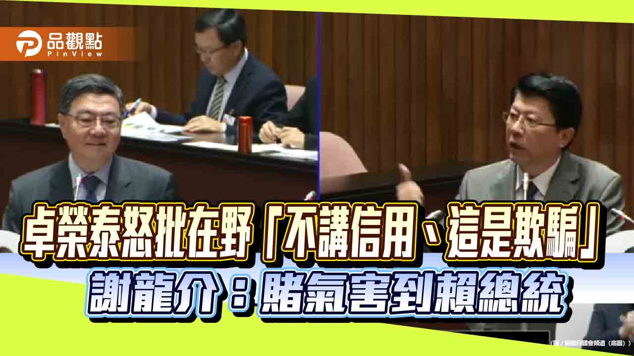 卓榮泰怒批在野「不講信用、這是欺騙」　謝龍介：賭氣害到賴總統