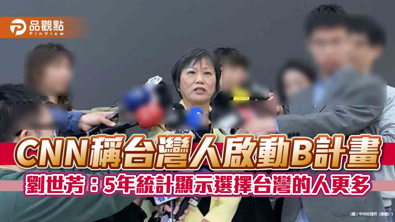CNN稱台灣人啟動B計畫 劉世芳：5年統計顯示選擇台灣的人更多