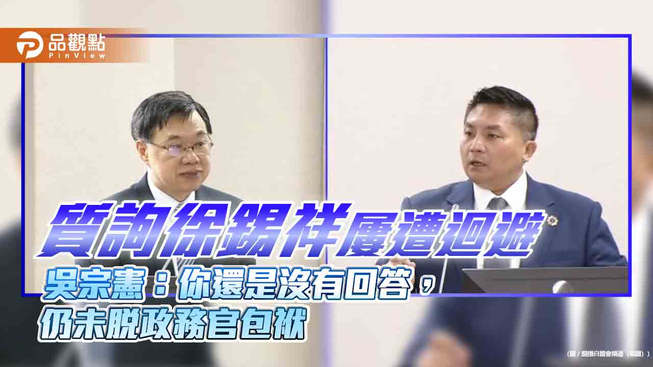 質詢徐錫祥屢遭迴避　吳宗憲：你還是沒有回答，仍未脫政務官包袱