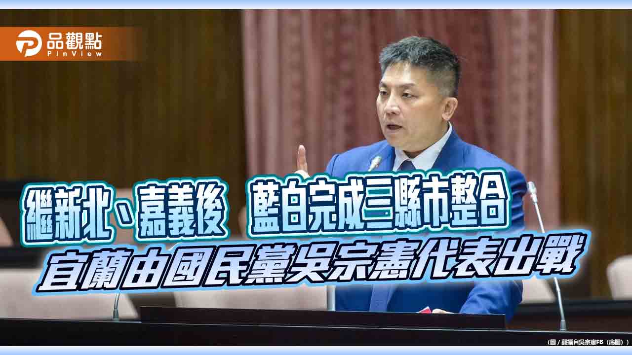 繼新北、嘉義後　藍白完成三縣市整合　宜蘭由國民黨吳宗憲代表出戰
