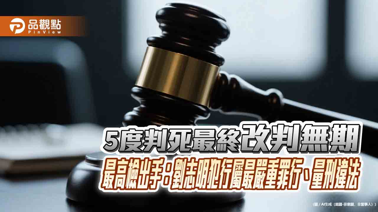 5度判死最終改判無期　最高檢出手：劉志明犯行屬最嚴重罪行、量刑違法