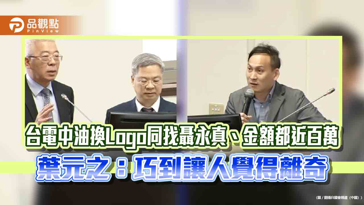 台電中油換Logo同找聶永真、金額都近百萬　葉元之：巧到讓人覺得離奇