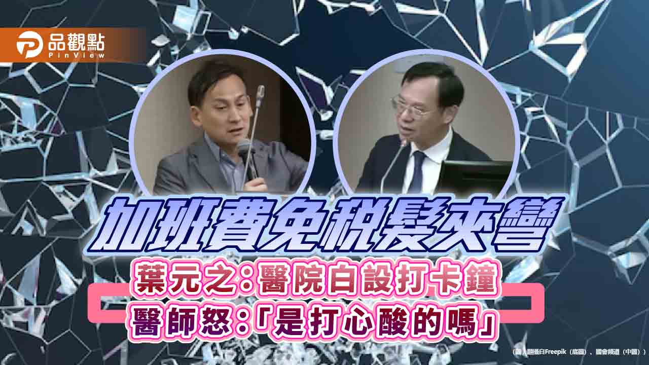 加班費免稅髮夾彎　葉元之：醫院白設打卡鐘　醫師怒：「是打心酸的嗎」