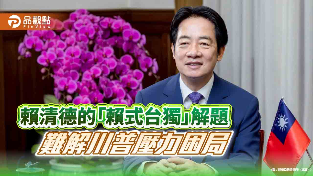 賴清德的「賴式台獨」解題 難解川普壓力困局