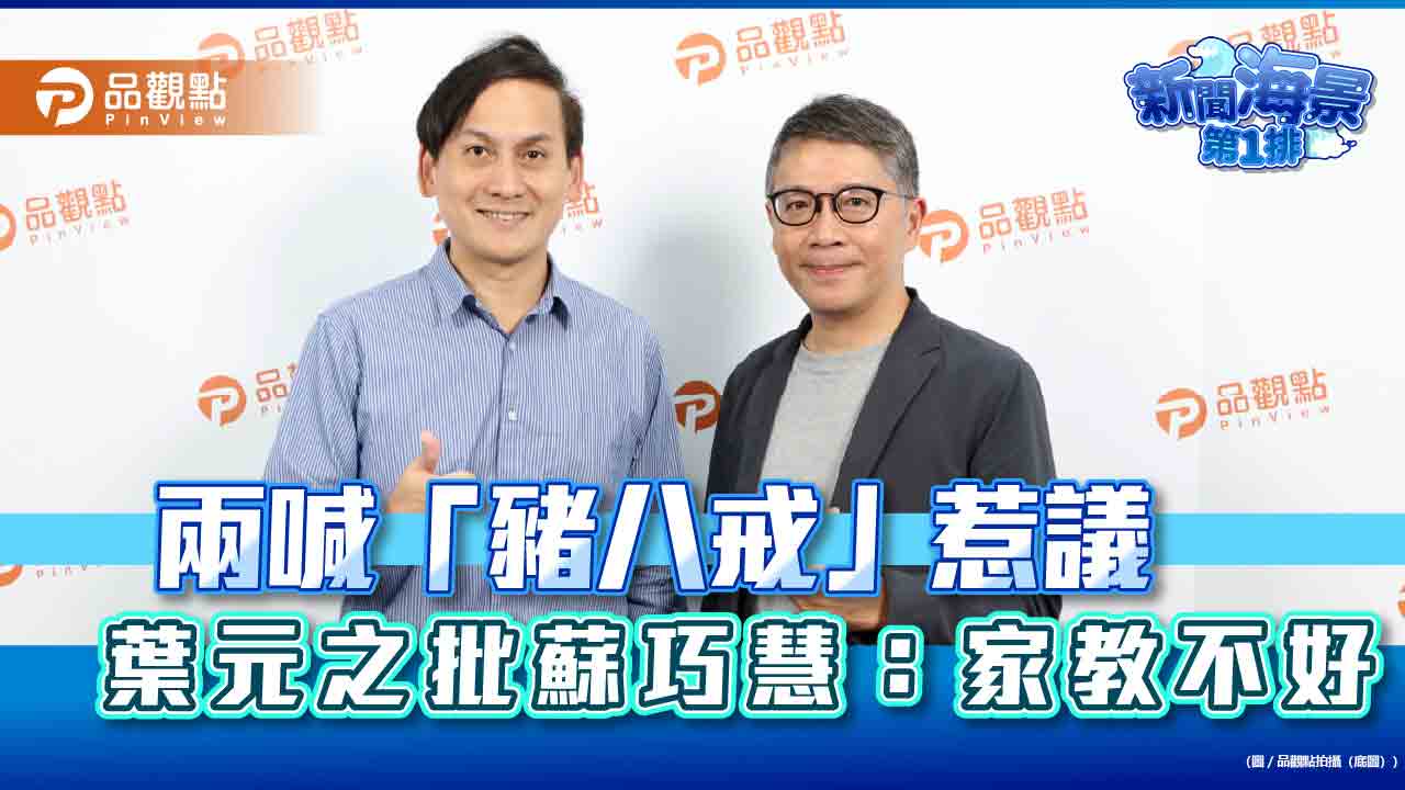 兩喊「豬八戒」惹議　葉元之批蘇巧慧：家教不好