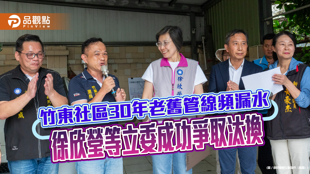 竹東社區30年老舊管線頻漏水　徐欣瑩等立委成功爭取汰換