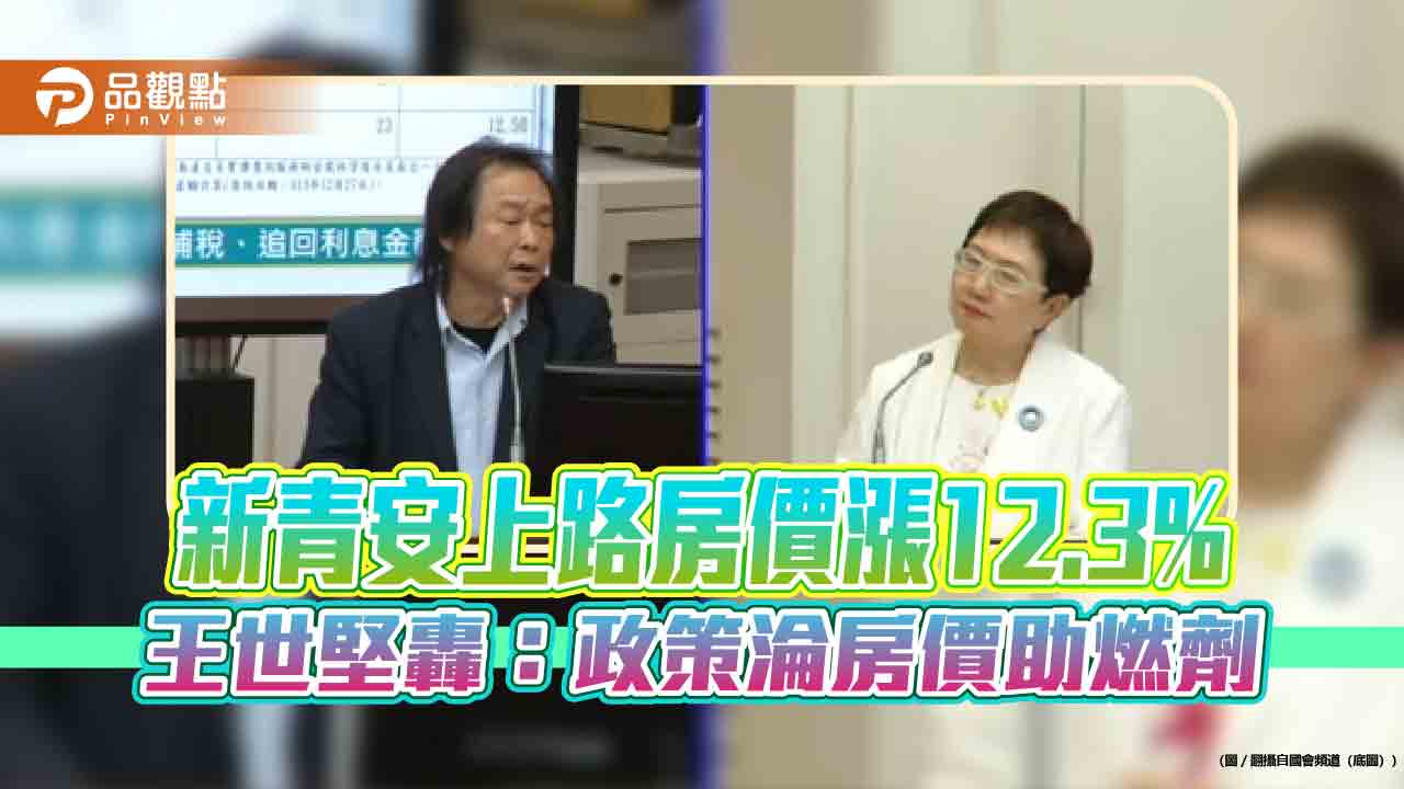 新青安上路房價漲12.3%　王世堅轟：政策淪房價助燃劑